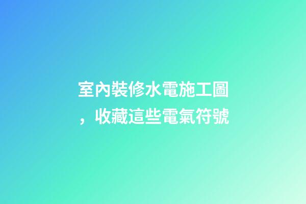 室內裝修水電施工圖，收藏這些電氣符號